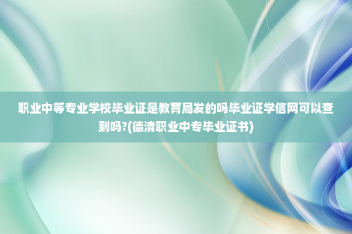 职业中等专业学校毕业证是教育局发的吗毕业证学信网可以查到吗?(德清职业中专毕业证书)