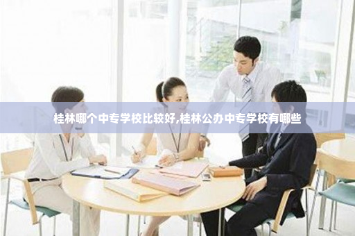桂林哪个中专学校比较好,桂林公办中专学校有哪些