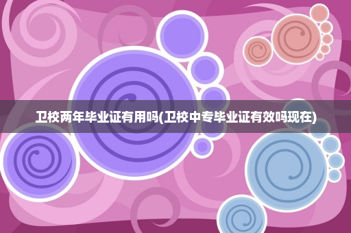 卫校两年毕业证有用吗(卫校中专毕业证有效吗现在)