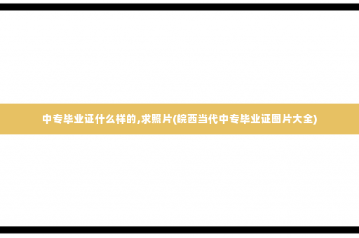 中专毕业证什么样的,求照片(皖西当代中专毕业证图片大全)