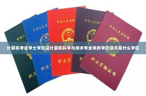 计算机考试学士学位证计算机科学与技术专业拿的学位证书是什么学位