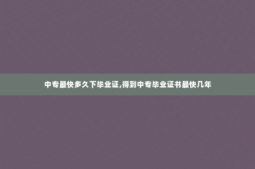 中专最快多久下毕业证,得到中专毕业证书最快几年