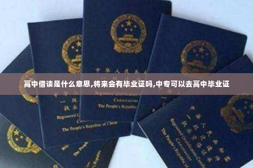 高中借读是什么意思,将来会有毕业证吗,中专可以去高中毕业证