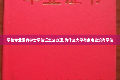 学校专业没有学士学位证怎么办理,为什么大学有点专业没有学位