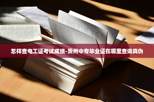 怎样查电工证考试成绩-贵州中专毕业证在哪里查询真伪
