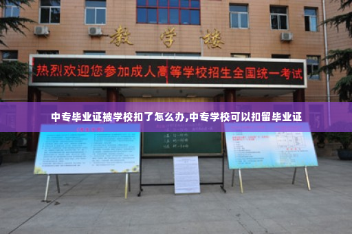 中专毕业证被学校扣了怎么办,中专学校可以扣留毕业证
