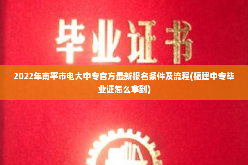 2022年南平市电大中专官方最新报名条件及流程(福建中专毕业证怎么拿到)