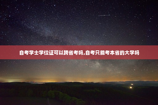自考学士学位证可以跨省考吗,自考只能考本省的大学吗