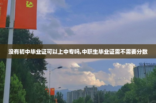 没有初中毕业证可以上中专吗,中职生毕业证需不需要分数