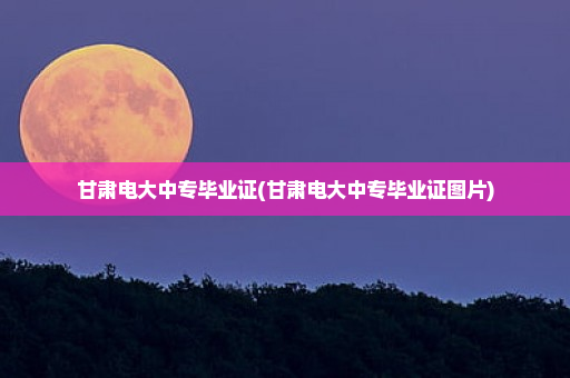 甘肃电大中专毕业证(甘肃电大中专毕业证图片)