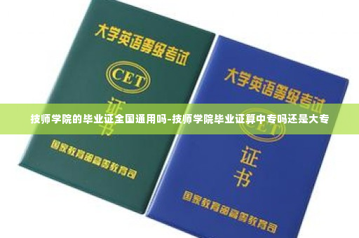 技师学院的毕业证全国通用吗-技师学院毕业证算中专吗还是大专
