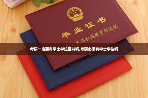 考研一定要有学士学位证书吗,考研必须有学士学位吗