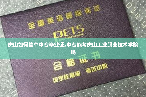 唐山如何搞个中专毕业证,中专能考唐山工业职业技术学院吗