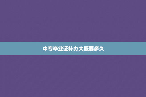 中专毕业证补办大概要多久
