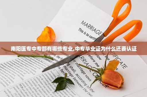 南阳医专中专部有哪些专业,中专毕业证为什么还要认证