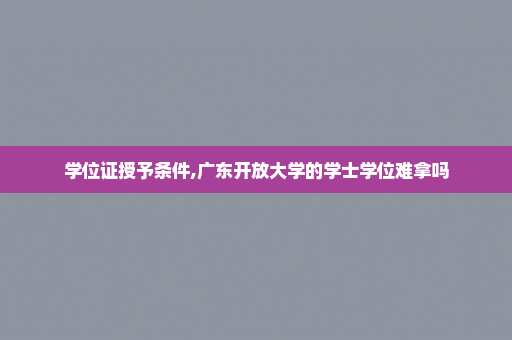 学位证授予条件,广东开放大学的学士学位难拿吗