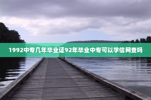 1992中专几年毕业证92年毕业中专可以学信网查吗