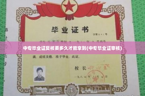 中专毕业证复核要多久才能拿到(中专毕业证审核)
