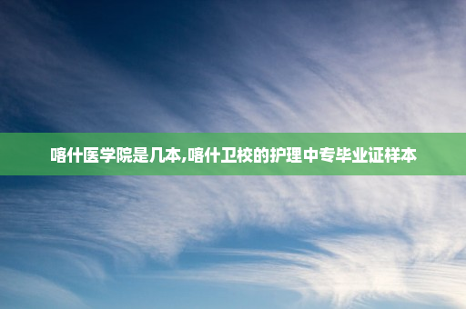 喀什医学院是几本,喀什卫校的护理中专毕业证样本