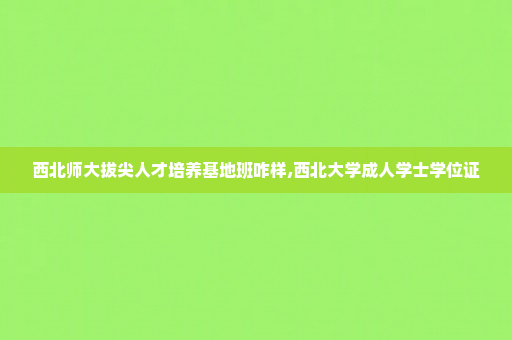 西北师大拔尖人才培养基地班咋样,西北大学成人学士学位证