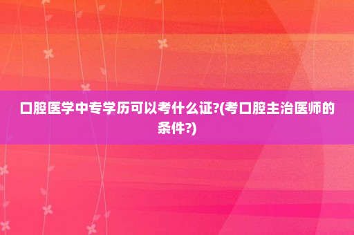 口腔医学中专学历可以考什么证?(考口腔主治医师的条件?)