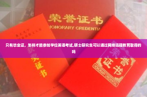 只有毕业证，怎样才能参加学位英语考试,硕士研究生可以通过网络远程教育取得的吗