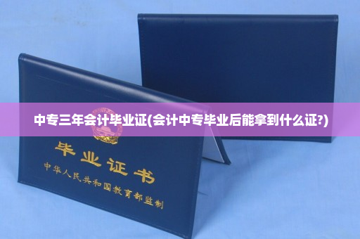 中专三年会计毕业证(会计中专毕业后能拿到什么证?)