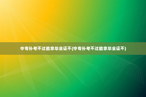 中专补考不过能拿毕业证不(中专补考不过能拿毕业证不)