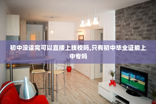 初中没读完可以直接上技校吗,只有初中毕业证能上中专吗