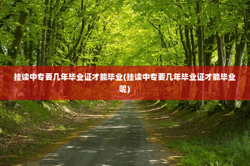 挂读中专要几年毕业证才能毕业(挂读中专要几年毕业证才能毕业呢)