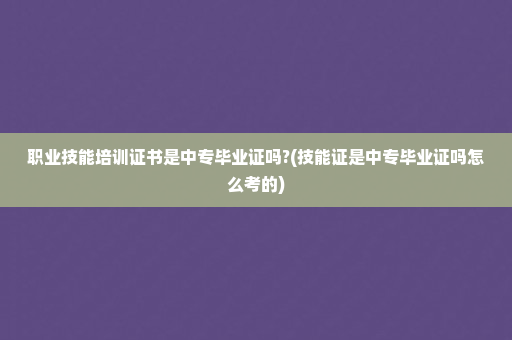 职业技能培训证书是中专毕业证吗?(技能证是中专毕业证吗怎么考的)