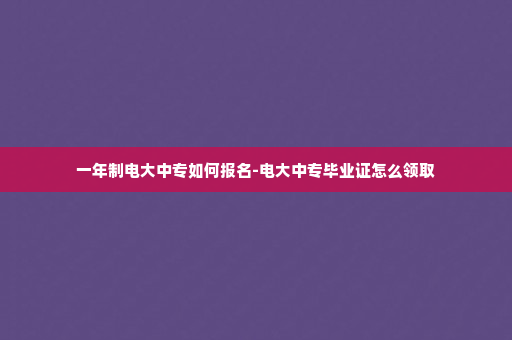 一年制电大中专如何报名-电大中专毕业证怎么领取