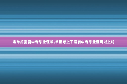 走单招需要中专毕业证嘛,单招考上了没有中专毕业证可以上吗
