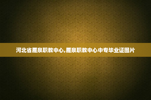 河北省鹿泉职教中心,鹿泉职教中心中专毕业证图片