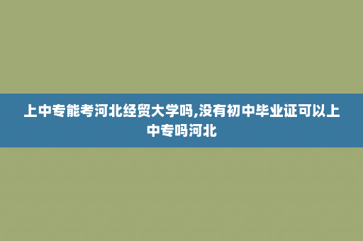 上中专能考河北经贸大学吗,没有初中毕业证可以上中专吗河北