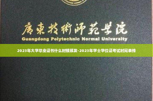 2023年大学毕业证书什么时候颁发-2023年学士学位证考试时间表格