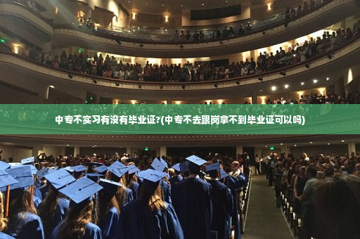 中专不实习有没有毕业证?(中专不去跟岗拿不到毕业证可以吗)