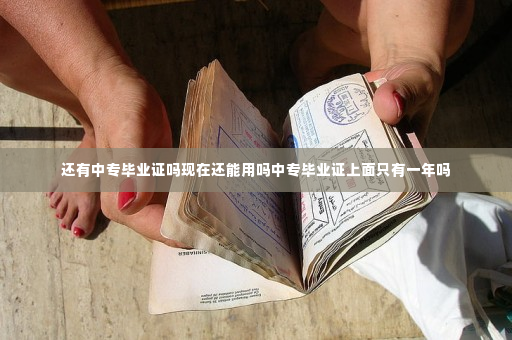 还有中专毕业证吗现在还能用吗中专毕业证上面只有一年吗
