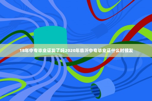 18年中专毕业证发了吗2020年临沂中专毕业证什么时候发