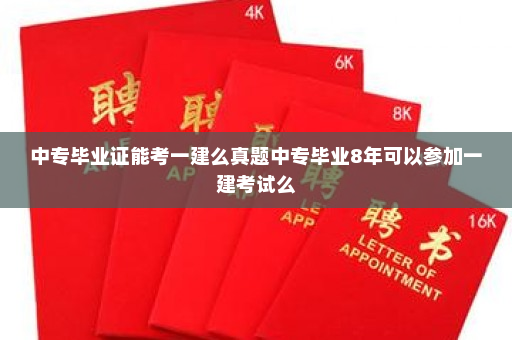 中专毕业证能考一建么真题中专毕业8年可以参加一建考试么