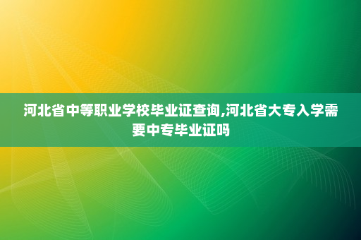 河北省中等职业学校毕业证查询,河北省大专入学需要中专毕业证吗