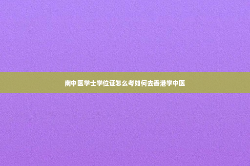 南中医学士学位证怎么考如何去香港学中医