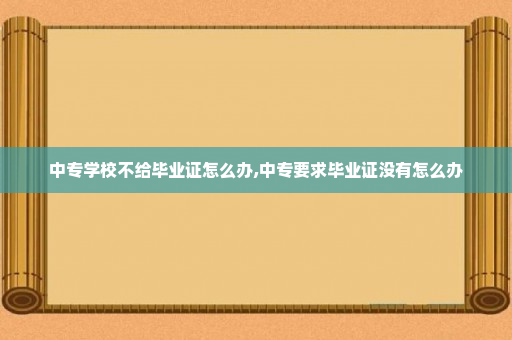 中专学校不给毕业证怎么办,中专要求毕业证没有怎么办
