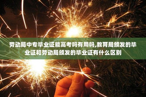 劳动局中专毕业证能高考吗有用吗,教育局颁发的毕业证和劳动局颁发的毕业证有什么区别