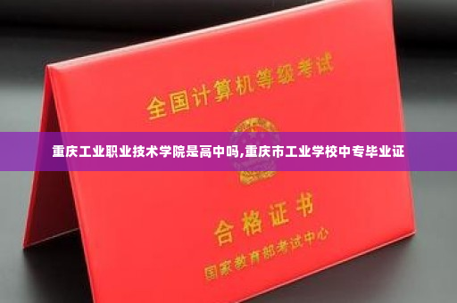重庆工业职业技术学院是高中吗,重庆市工业学校中专毕业证