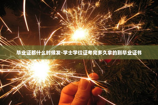 毕业证都什么时候发-学士学位证考完多久拿的到毕业证书