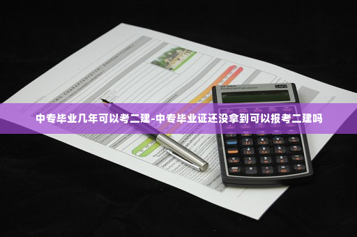 中专毕业几年可以考二建-中专毕业证还没拿到可以报考二建吗