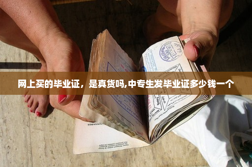 网上买的毕业证，是真货吗,中专生发毕业证多少钱一个