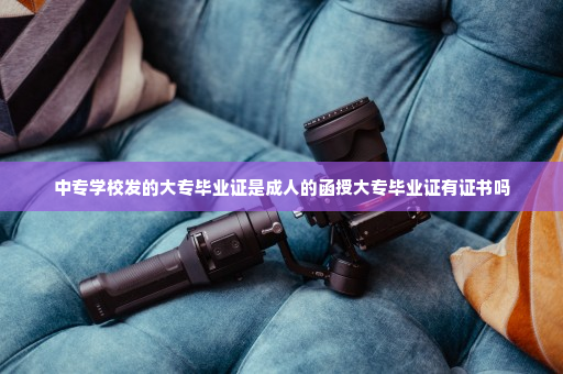 中专学校发的大专毕业证是成人的函授大专毕业证有证书吗