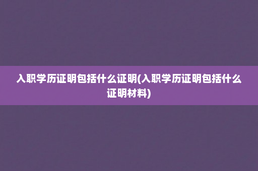 入职学历证明包括什么证明(入职学历证明包括什么证明材料)